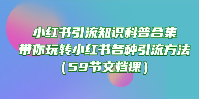 （10223期）小红书引流知识科普合集，带你玩转小红书各种引流方法（59节文档课）-博俊尚